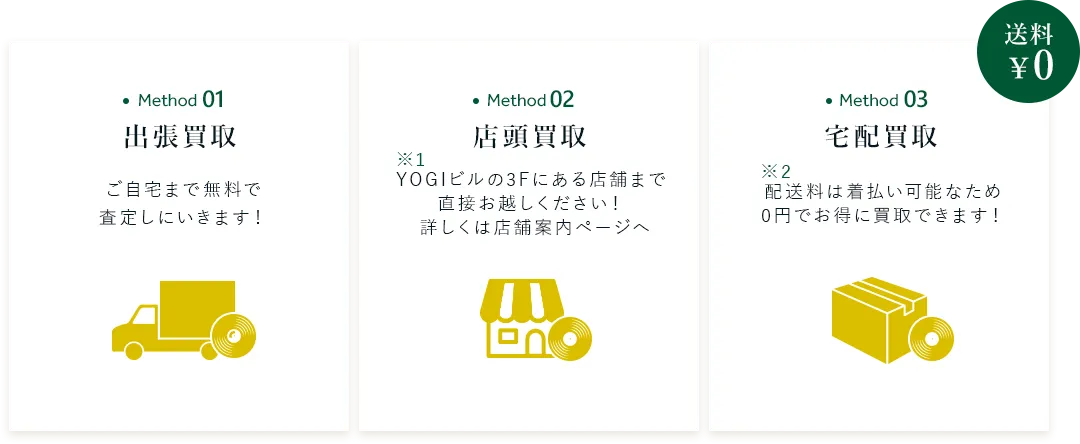 出張買取 ご自宅まで無料で 査定しにいきます！ 店頭買取 YOGIビルの3Fにある店舗まで 直接お越しください！  詳しくは店舗案内ページへ 宅配買取 配送料は着払い可能なため 0円でお得に買取できます！